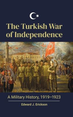 The Turkish War of Independence:  A Struggle for Sovereignty and National Identity Against Foreign Intervention and Ottoman Decline